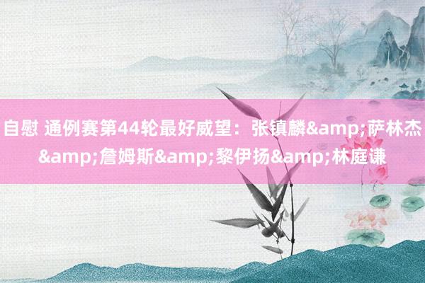 自慰 通例赛第44轮最好威望：张镇麟&萨林杰&詹姆斯&黎伊扬&林庭谦