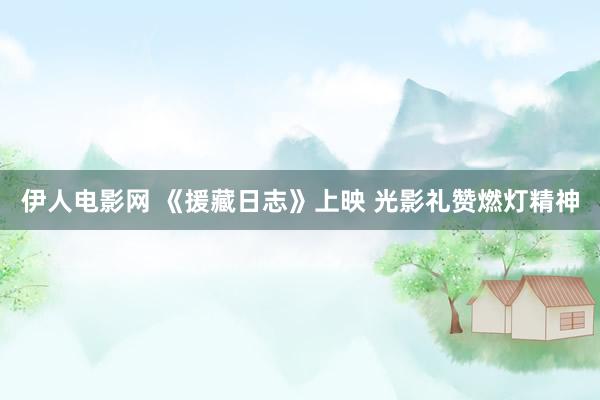 伊人电影网 《援藏日志》上映 光影礼赞燃灯精神