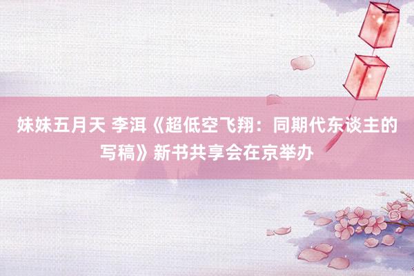 妹妹五月天 李洱《超低空飞翔：同期代东谈主的写稿》新书共享会在京举办