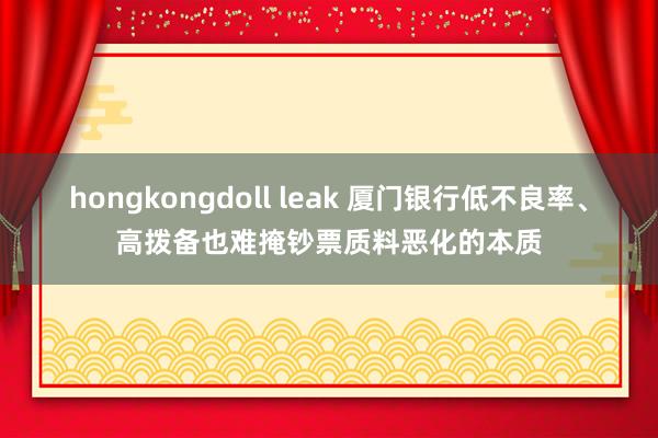hongkongdoll leak 厦门银行低不良率、高拨备也难掩钞票质料恶化的本质