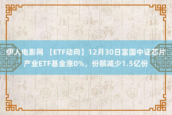 伊人电影网 【ETF动向】12月30日富国中证芯片产业ETF基金涨0%，份额减少1.5亿份