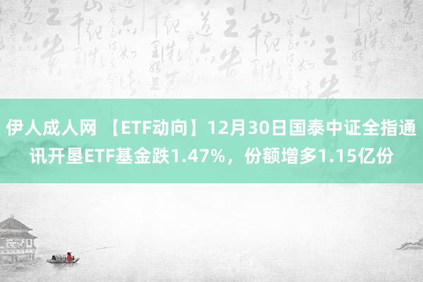 伊人成人网 【ETF动向】12月30日国泰中证全指通讯开垦ETF基金跌1.47%，份额增多1.15亿份