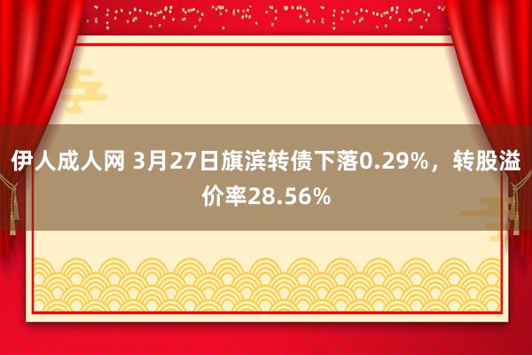 伊人成人网 3月27日旗滨转债下落0.29%，转股溢价率28.56%
