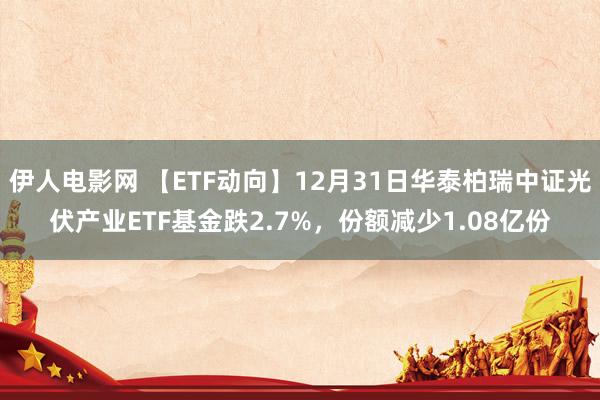 伊人电影网 【ETF动向】12月31日华泰柏瑞中证光伏产业ETF基金跌2.7%，份额减少1.08亿份