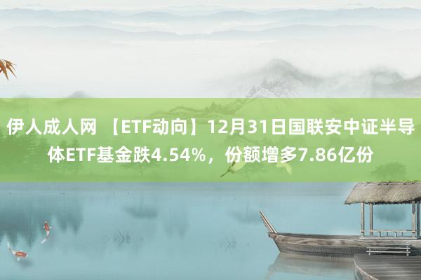 伊人成人网 【ETF动向】12月31日国联安中证半导体ETF基金跌4.54%，份额增多7.86亿份
