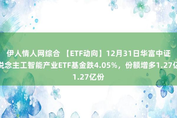 伊人情人网综合 【ETF动向】12月31日华富中证东说念主工智能产业ETF基金跌4.05%，份额增多1.27亿份