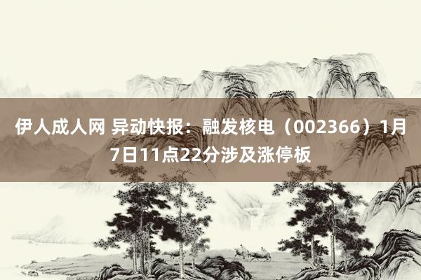 伊人成人网 异动快报：融发核电（002366）1月7日11点22分涉及涨停板