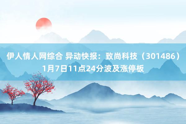 伊人情人网综合 异动快报：致尚科技（301486）1月7日11点24分波及涨停板