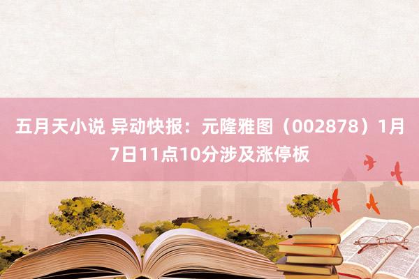 五月天小说 异动快报：元隆雅图（002878）1月7日11点10分涉及涨停板