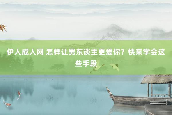伊人成人网 怎样让男东谈主更爱你？快来学会这些手段