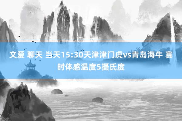 文爱 聊天 当天15:30天津津门虎vs青岛海牛 赛时体感温度5摄氏度