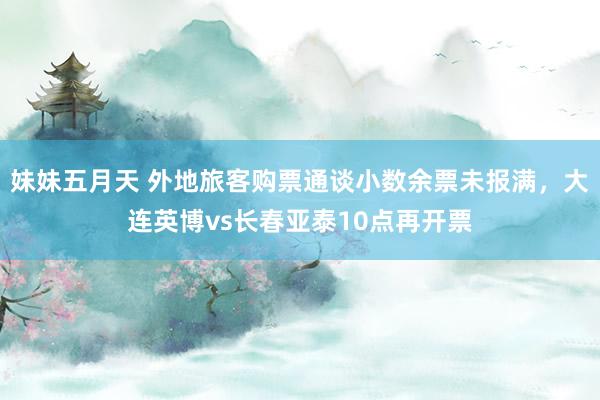 妹妹五月天 外地旅客购票通谈小数余票未报满，大连英博vs长春亚泰10点再开票