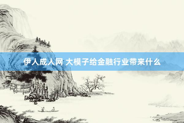 伊人成人网 大模子给金融行业带来什么