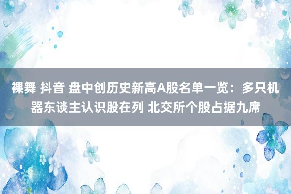 裸舞 抖音 盘中创历史新高A股名单一览：多只机器东谈主认识股在列 北交所个股占据九席