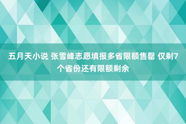 五月天小说 张雪峰志愿填报多省限额售罄 仅剩7个省份还有限额剩余