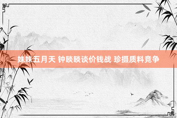 妹妹五月天 钟睒睒谈价钱战 珍摄质料竞争