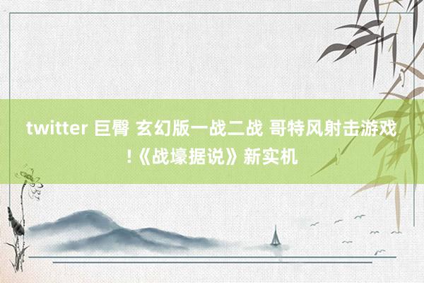 twitter 巨臀 玄幻版一战二战 哥特风射击游戏!《战壕据说》新实机