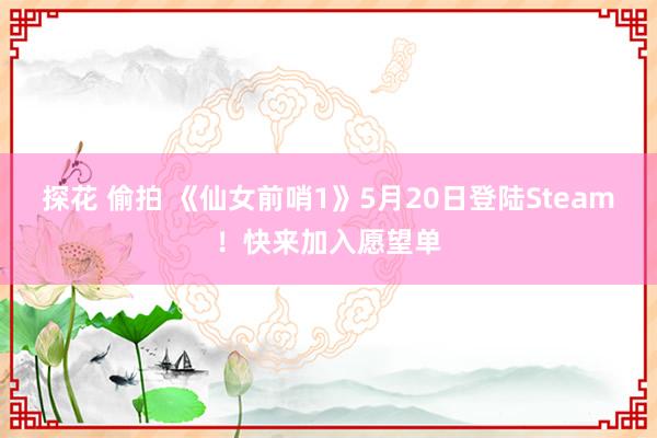 探花 偷拍 《仙女前哨1》5月20日登陆Steam！快来加入愿望单