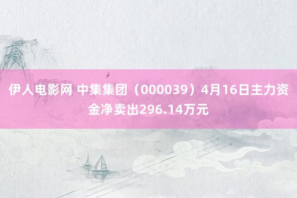 伊人电影网 中集集团（000039）4月16日主力资金净卖出296.14万元