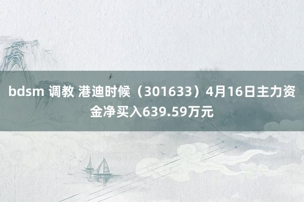 bdsm 调教 港迪时候（301633）4月16日主力资金净买入639.59万元