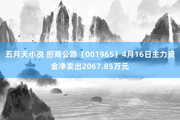 五月天小说 招商公路（001965）4月16日主力资金净卖出2067.85万元