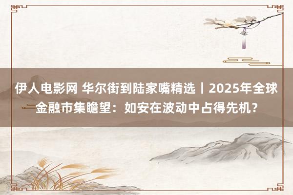 伊人电影网 华尔街到陆家嘴精选丨2025年全球金融市集瞻望：如安在波动中占得先机？