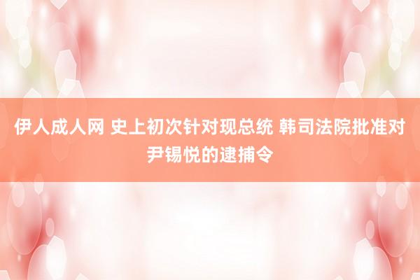 伊人成人网 史上初次针对现总统 韩司法院批准对尹锡悦的逮捕令