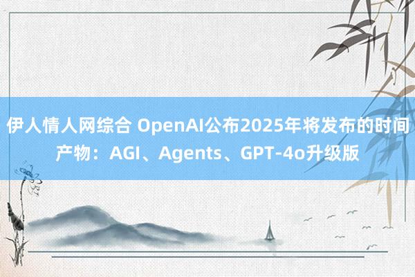 伊人情人网综合 OpenAI公布2025年将发布的时间产物：AGI、Agents、GPT-4o升级版