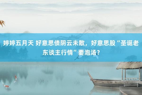 婷婷五月天 好意思债阴云未散，好意思股“圣诞老东谈主行情”要泡汤？