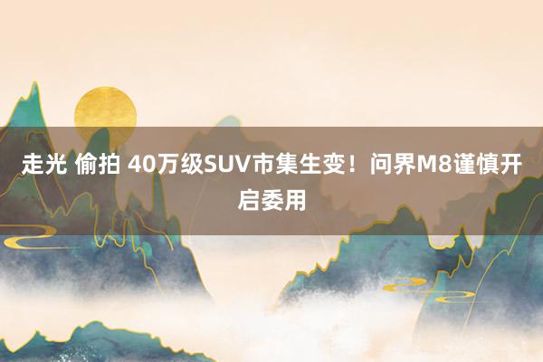 走光 偷拍 40万级SUV市集生变！问界M8谨慎开启委用