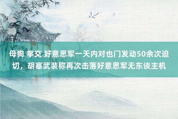 母狗 拳交 好意思军一天内对也门发动50余次迫切，胡塞武装称再次击落好意思军无东谈主机