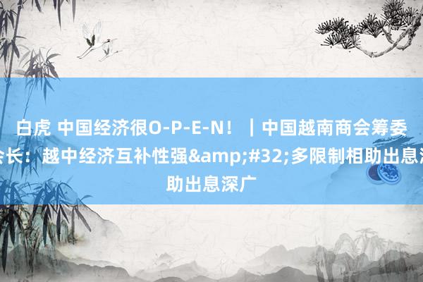 白虎 中国经济很O-P-E-N！｜中国越南商会筹委会会长：越中经济互补性强&#32;多限制相助出息深广