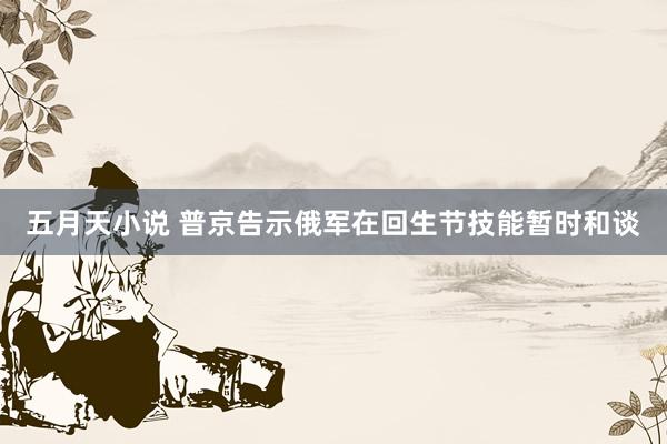 五月天小说 普京告示俄军在回生节技能暂时和谈