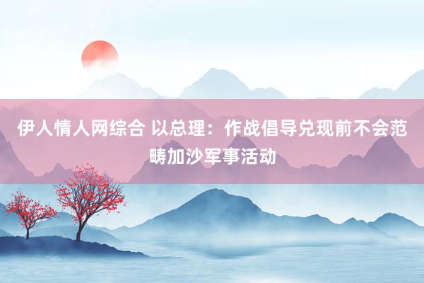伊人情人网综合 以总理：作战倡导兑现前不会范畴加沙军事活动
