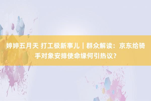 婷婷五月天 打工极新事儿｜群众解读：京东给骑手对象安排使命缘何引热议？