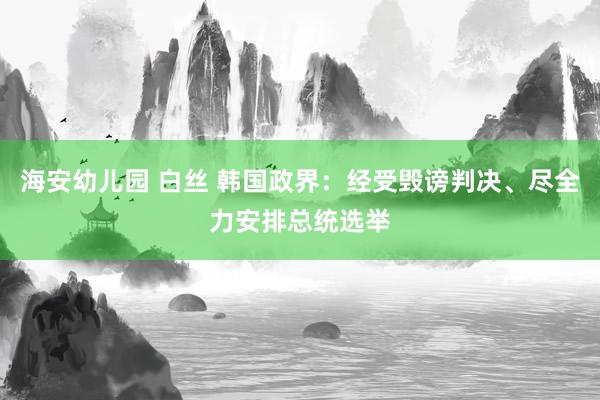 海安幼儿园 白丝 韩国政界：经受毁谤判决、尽全力安排总统选举