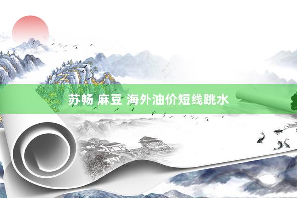 苏畅 麻豆 海外油价短线跳水