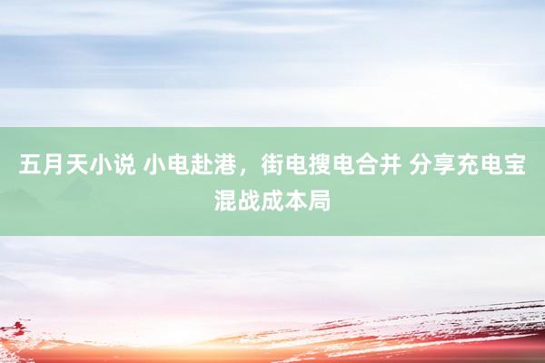 五月天小说 小电赴港，街电搜电合并 分享充电宝混战成本局