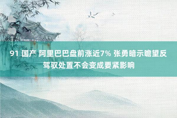 91 国产 阿里巴巴盘前涨近7% 张勇暗示瞻望反驾驭处置不会变成要紧影响