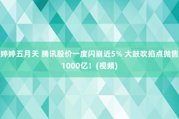 婷婷五月天 腾讯股价一度闪崩近5% 大鼓吹掐点抛售1000亿！(视频)