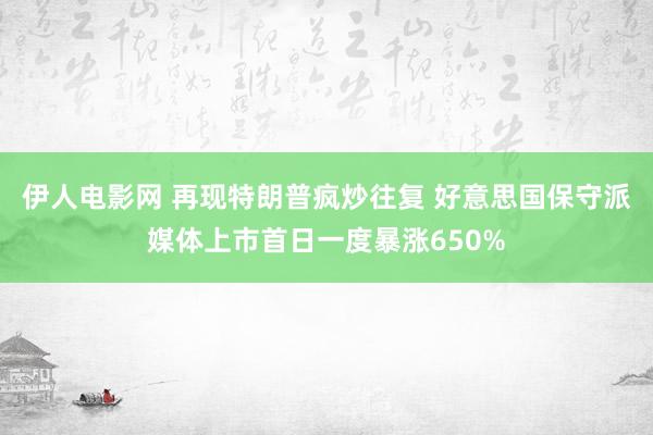 伊人电影网 再现特朗普疯炒往复 好意思国保守派媒体上市首日一度暴涨650%