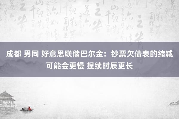 成都 男同 好意思联储巴尔金：钞票欠债表的缩减可能会更慢 捏续时辰更长