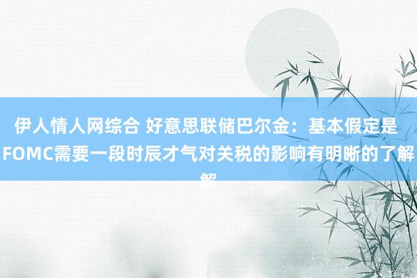 伊人情人网综合 好意思联储巴尔金：基本假定是 FOMC需要一段时辰才气对关税的影响有明晰的了解
