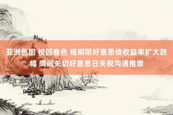 亚洲色图 校园春色 短期限好意思债收益率扩大跌幅 阛阓关切好意思日关税沟通推崇
