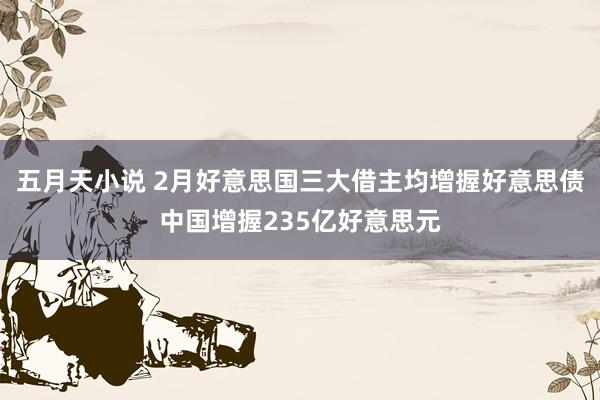 五月天小说 2月好意思国三大借主均增握好意思债中国增握235亿好意思元