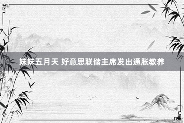 妹妹五月天 好意思联储主席发出通胀教养
