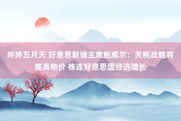婷婷五月天 好意思联储主席鲍威尔：关税战略将推高物价 株连好意思国经济增长