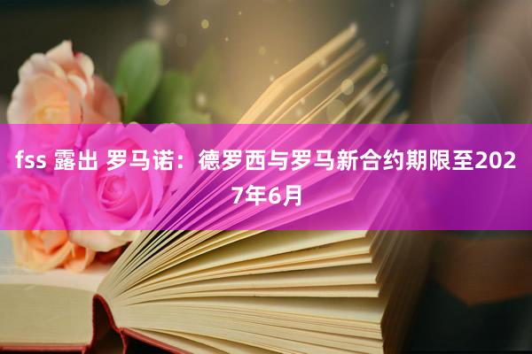 fss 露出 罗马诺：德罗西与罗马新合约期限至2027年6月