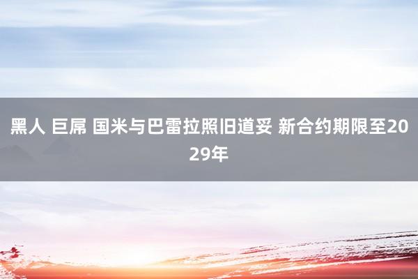黑人 巨屌 国米与巴雷拉照旧道妥 新合约期限至2029年