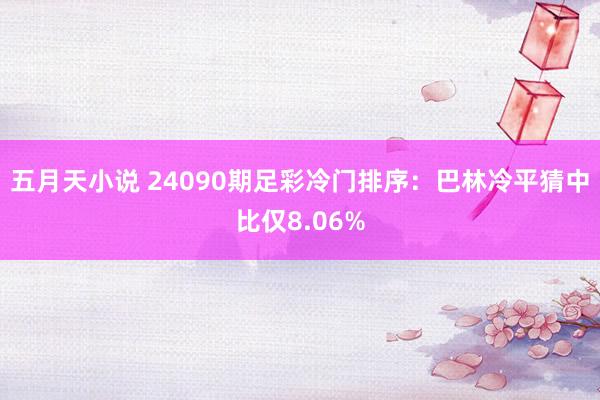 五月天小说 24090期足彩冷门排序：巴林冷平猜中比仅8.06%